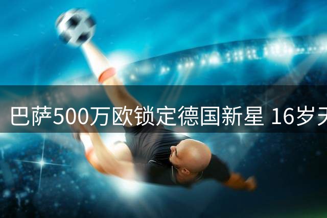 巴萨500万欧锁定德国新星 16岁天才后卫加盟